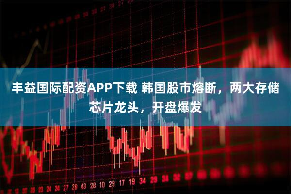 丰益国际配资APP下载 韩国股市熔断，两大存储芯片龙头，开盘爆发