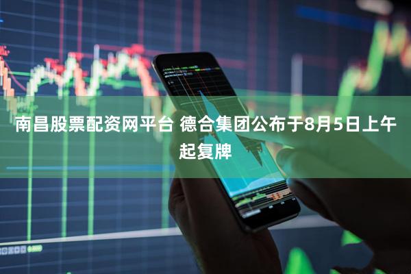 南昌股票配资网平台 德合集团公布于8月5日上午起复牌