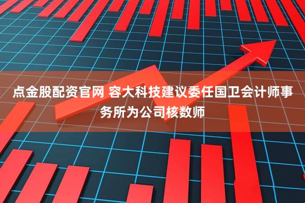 点金股配资官网 容大科技建议委任国卫会计师事务所为公司核数师