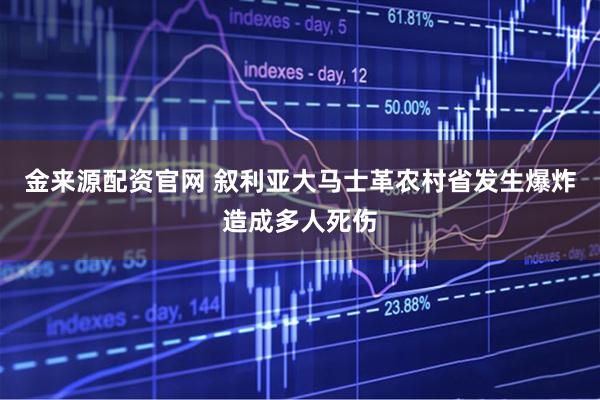 金来源配资官网 叙利亚大马士革农村省发生爆炸造成多人死伤