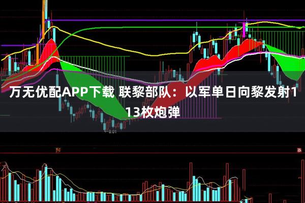 万无优配APP下载 联黎部队：以军单日向黎发射113枚炮弹