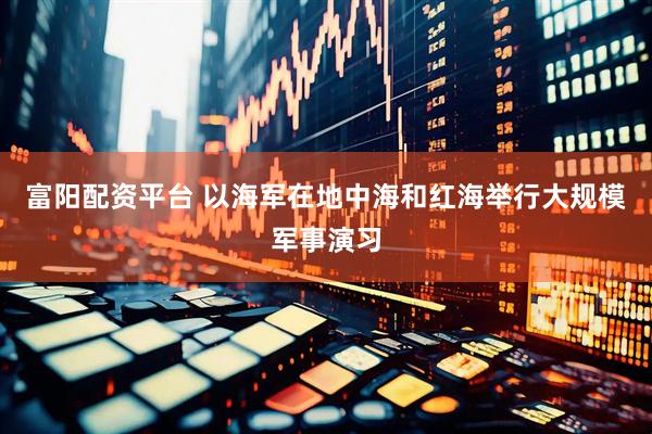 富阳配资平台 以海军在地中海和红海举行大规模军事演习