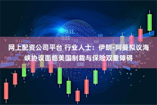 网上配资公司平台 行业人士：伊朗-阿曼拟议海峡协议面临美国制裁与保险双重障碍