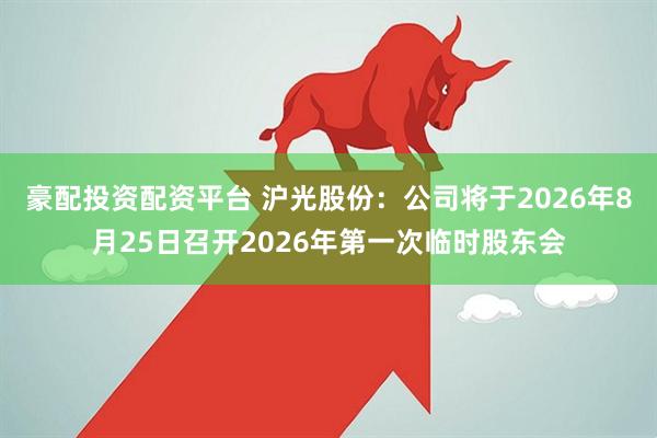 豪配投资配资平台 沪光股份：公司将于2026年8月25日召开2026年第一次临时股东会