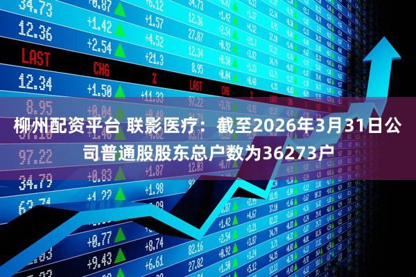 柳州配资平台 联影医疗：截至2026年3月31日公司普通股股东总户数为36273户