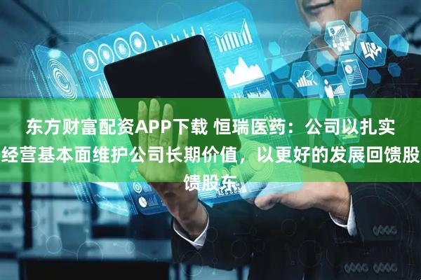 东方财富配资APP下载 恒瑞医药：公司以扎实的经营基本面维护公司长期价值，以更好的发展回馈股东