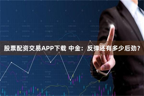 股票配资交易APP下载 中金：反弹还有多少后劲？