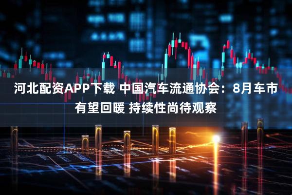 河北配资APP下载 中国汽车流通协会：8月车市有望回暖 持续性尚待观察