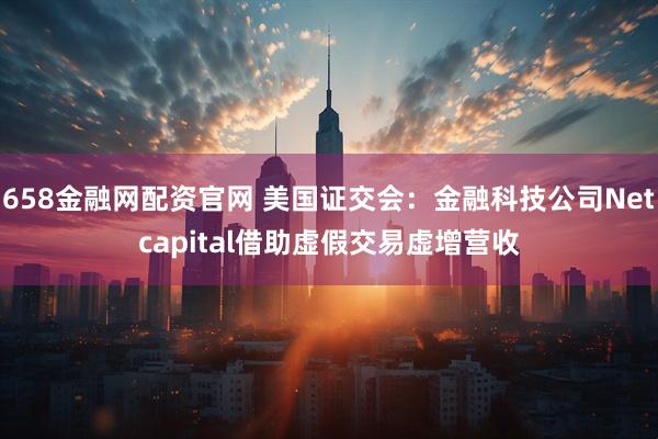 658金融网配资官网 美国证交会：金融科技公司Netcapital借助虚假交易虚增营收