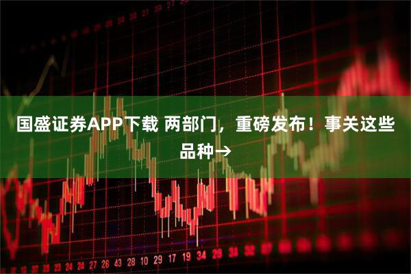 国盛证券APP下载 两部门，重磅发布！事关这些品种→