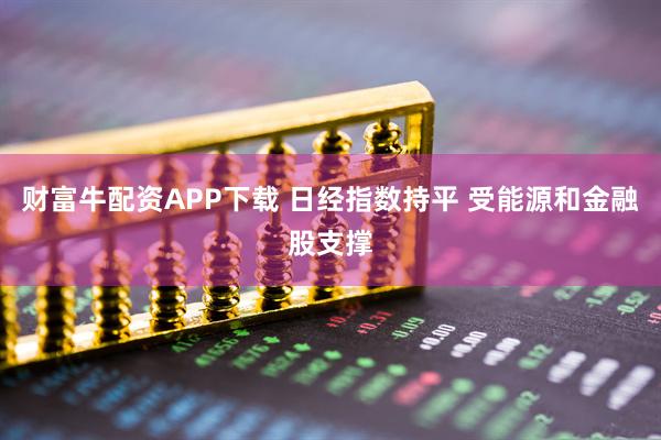 财富牛配资APP下载 日经指数持平 受能源和金融股支撑
