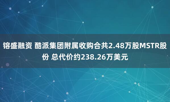 镕盛融资 酷派集团附属收购合共2.48万股MSTR股份 总代价约238.26万美元
