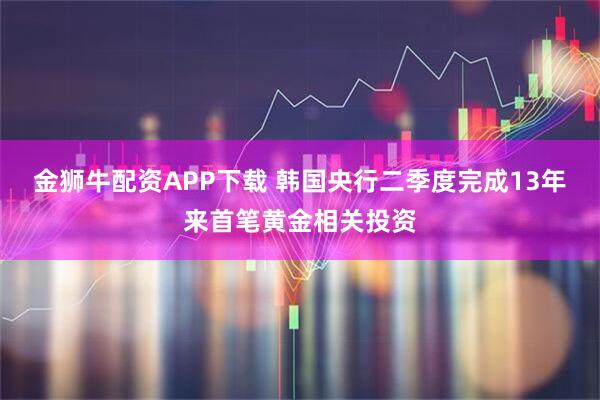 金狮牛配资APP下载 韩国央行二季度完成13年来首笔黄金相关投资
