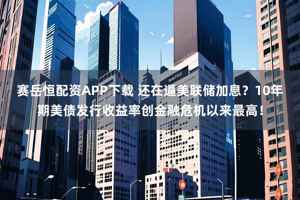 赛岳恒配资APP下载 还在逼美联储加息？10年期美债发行收益率创金融危机以来最高！