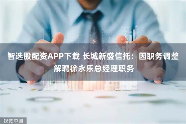 智选股配资APP下载 长城新盛信托：因职务调整 解聘徐永乐总经理职务