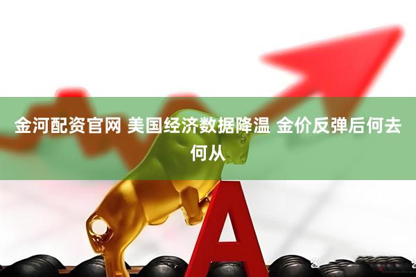 金河配资官网 美国经济数据降温 金价反弹后何去何从