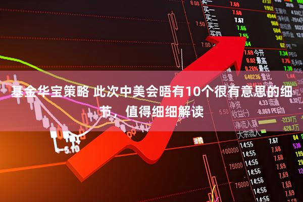 基金华宝策略 此次中美会晤有10个很有意思的细节，值得细细解读