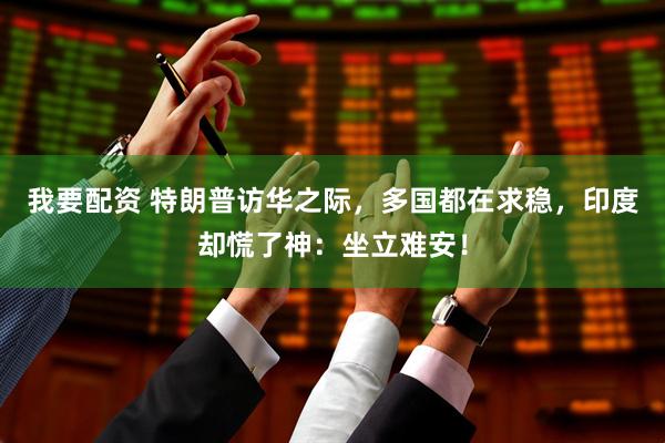 我要配资 特朗普访华之际，多国都在求稳，印度却慌了神：坐立难安！