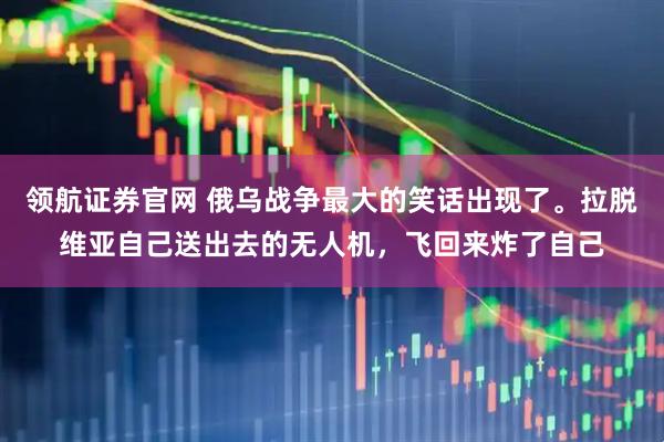 领航证券官网 俄乌战争最大的笑话出现了。拉脱维亚自己送出去的无人机，飞回来炸了自己