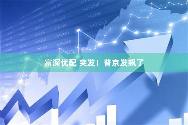 富深优配 突发!普京发飙了