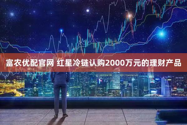 富农优配官网 红星冷链认购2000万元的理财产品