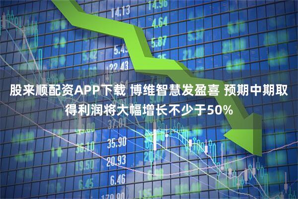 股来顺配资APP下载 博维智慧发盈喜 预期中期取得利润将大幅增长不少于50%
