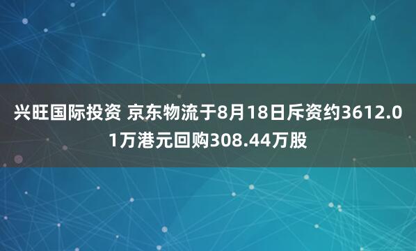 兴旺国际投资 京东物流于8月18日斥资约3612.01万港元回购308.44万股
