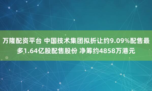 万隆配资平台 中国技术集团拟折让约9.09%配售最多1.64亿股配售股份 净筹约4858万港元