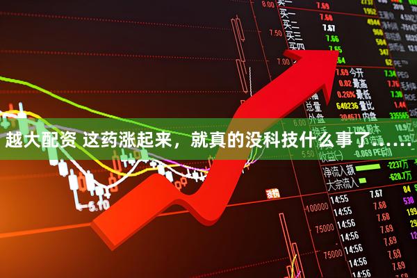 越大配资 这药涨起来，就真的没科技什么事了……