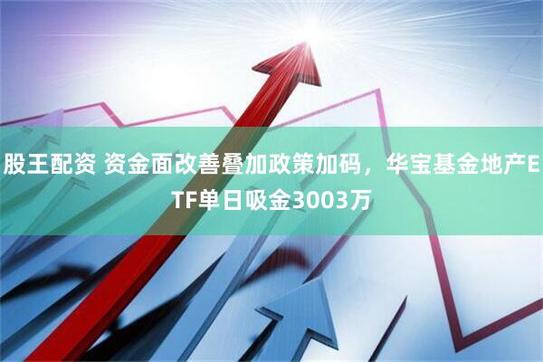 股王配资 资金面改善叠加政策加码,华宝基金地产ETF单日吸金3003万