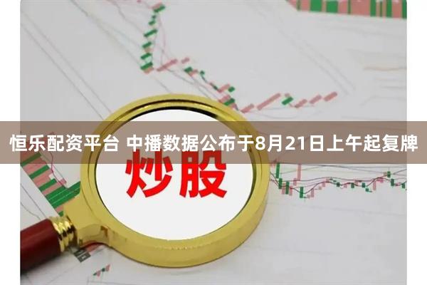 恒乐配资平台 中播数据公布于8月21日上午起复牌